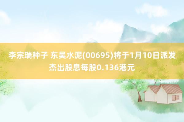 李宗瑞种子 东吴水泥(00695)将于1月10日派发杰出股息每股0.136港元