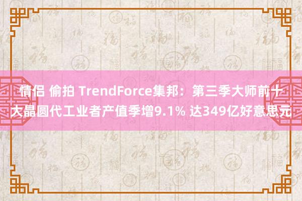 情侣 偷拍 TrendForce集邦：第三季大师前十大晶圆代工业者产值季增9.1% 达349亿好意思元