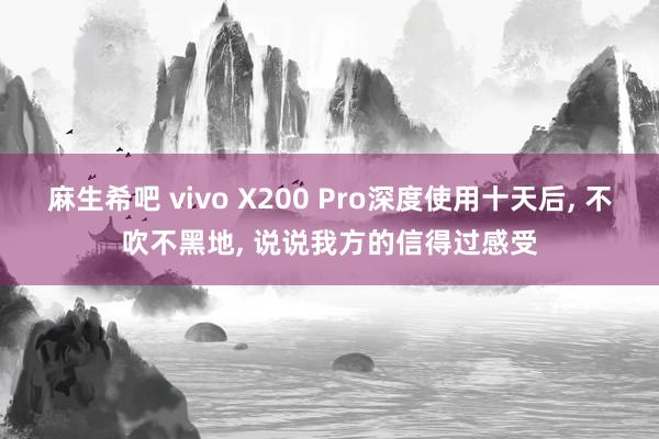 麻生希吧 vivo X200 Pro深度使用十天后， 不吹不黑地， 说说我方的信得过感受