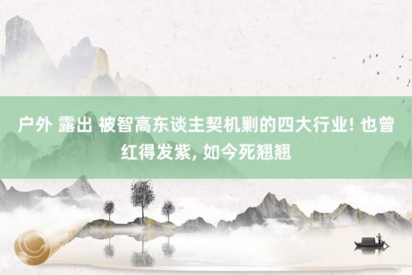 户外 露出 被智高东谈主契机剿的四大行业! 也曾红得发紫， 如今死翘翘