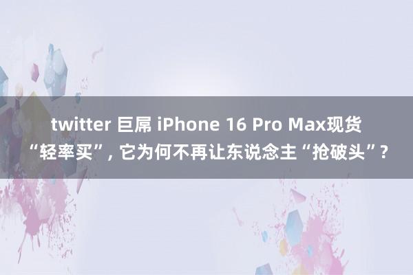 twitter 巨屌 iPhone 16 Pro Max现货“轻率买”， 它为何不再让东说念主“抢破头”?