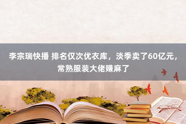 李宗瑞快播 排名仅次优衣库，淡季卖了60亿元，常熟服装大佬赚麻了