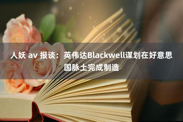 人妖 av 报谈：英伟达Blackwell谋划在好意思国脉土完成制造