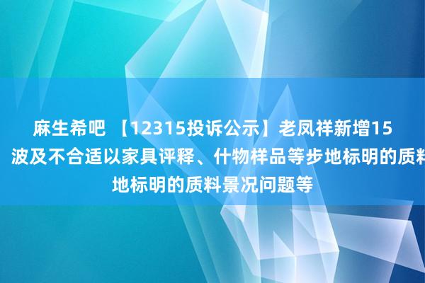 麻生希吧 【12315投诉公示】老凤祥新增15件投诉公示，波及不合适以家具评释、什物样品等步地标明的质料景况问题等