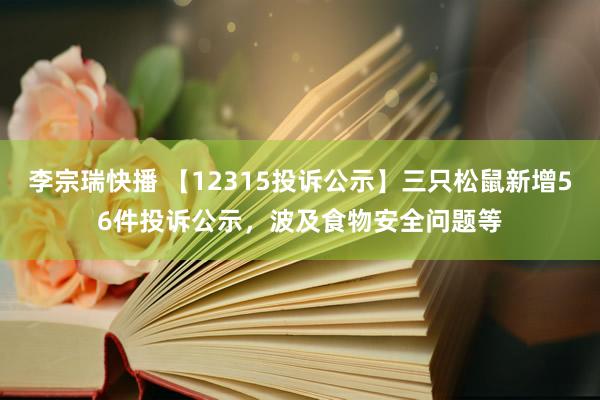 李宗瑞快播 【12315投诉公示】三只松鼠新增56件投诉公示，波及食物安全问题等