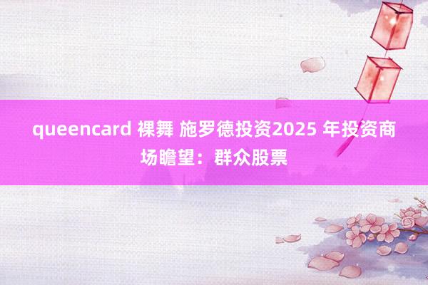 queencard 裸舞 施罗德投资2025 年投资商场瞻望：群众股票