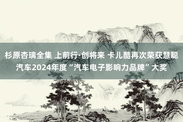 杉原杏璃全集 上前行·创将来 卡儿酷再次荣获慧聪汽车2024年度“汽车电子影响力品牌”大奖