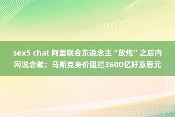 sex5 chat 阿里联合东说念主“放炮”之后内网说念歉；马斯克身价阻拦3600亿好意思元