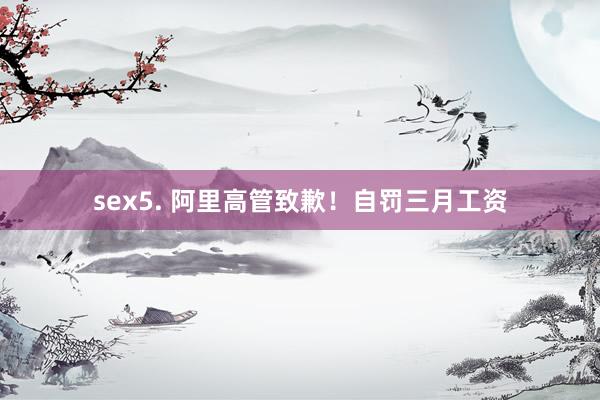 sex5. 阿里高管致歉！自罚三月工资