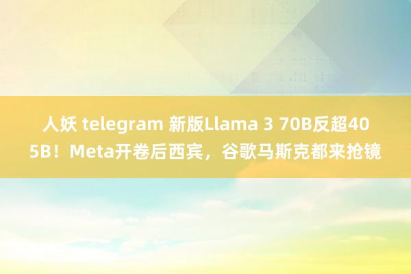 人妖 telegram 新版Llama 3 70B反超405B！Meta开卷后西宾，谷歌马斯克都来抢镜