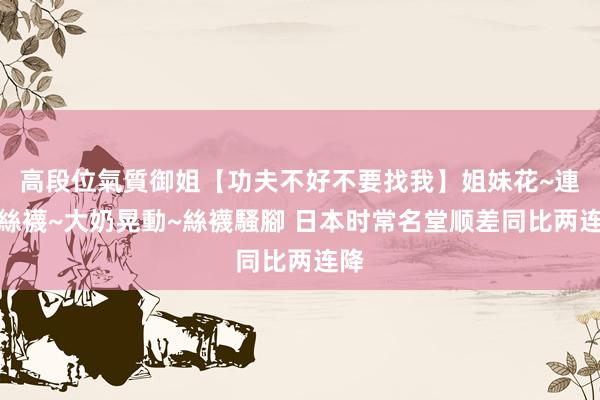 高段位氣質御姐【功夫不好不要找我】姐妹花~連體絲襪~大奶晃動~絲襪騷腳 日本时常名堂顺差同比两连降