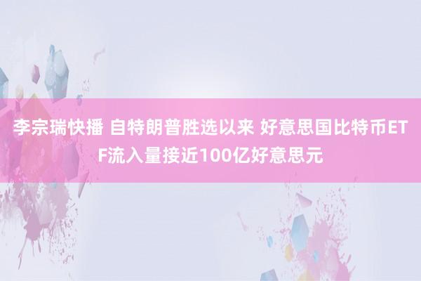 李宗瑞快播 自特朗普胜选以来 好意思国比特币ETF流入量接近100亿好意思元