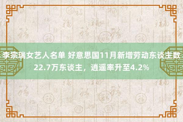 李宗瑞女艺人名单 好意思国11月新增劳动东谈主数22.7万东谈主，逍遥率升至4.2%