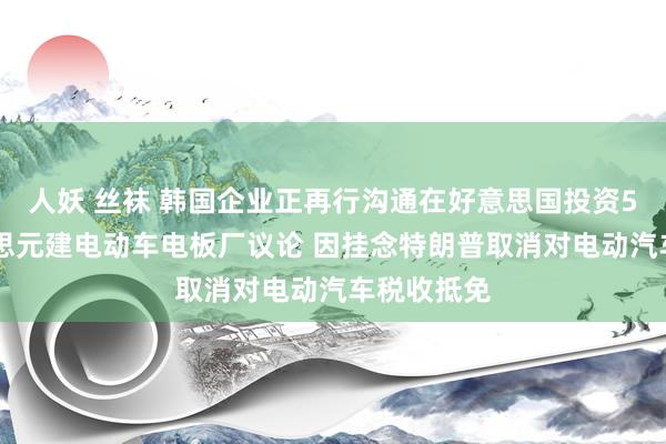 人妖 丝袜 韩国企业正再行沟通在好意思国投资540亿好意思元建电动车电板厂议论 因挂念特朗普取消对电动汽车税收抵免