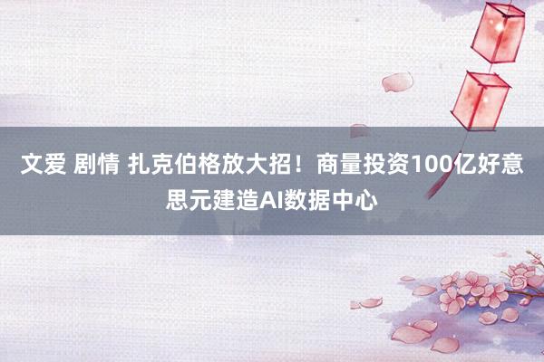 文爱 剧情 扎克伯格放大招！商量投资100亿好意思元建造AI数据中心