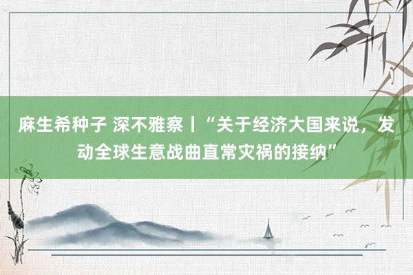 麻生希种子 深不雅察丨“关于经济大国来说，发动全球生意战曲直常灾祸的接纳”