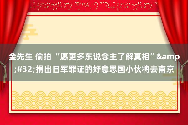 金先生 偷拍 “愿更多东说念主了解真相”&#32;捐出日军罪证的好意思国小伙将去南京