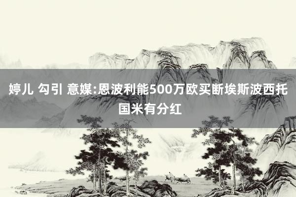 婷儿 勾引 意媒:恩波利能500万欧买断埃斯波西托 国米有分红