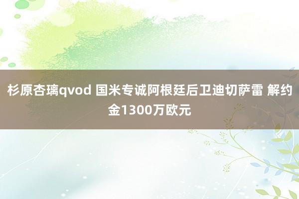 杉原杏璃qvod 国米专诚阿根廷后卫迪切萨雷 解约金1300万欧元