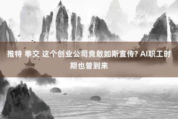 推特 拳交 这个创业公司竟敢如斯宣传? AI职工时期也曾到来