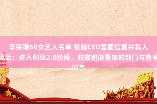 李宗瑞60女艺人名单 极越CEO里面信复兴裁人风云：进入创业2.0阶段，归拢职能叠加的部门与岗亭