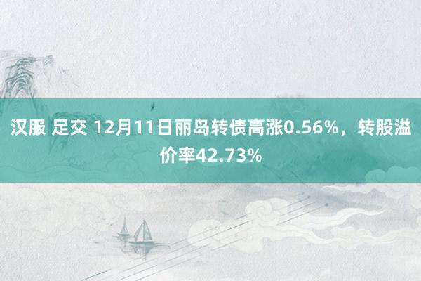 汉服 足交 12月11日丽岛转债高涨0.56%，转股溢价率42.73%