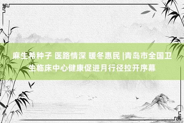 麻生希种子 医路情深 暖冬惠民 |青岛市全国卫生临床中心健康促进月行径拉开序幕