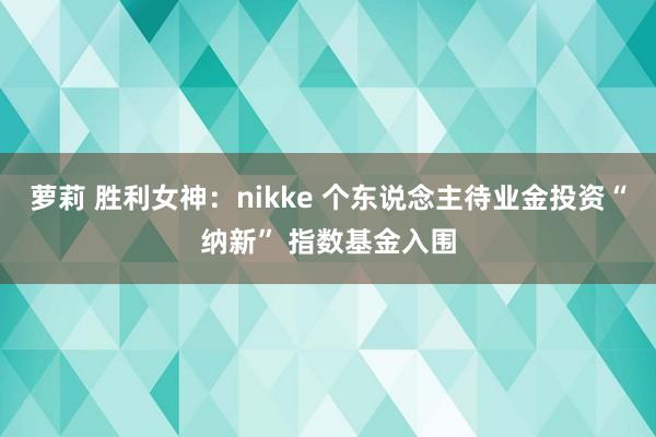 萝莉 胜利女神：nikke 个东说念主待业金投资“纳新” 指数基金入围