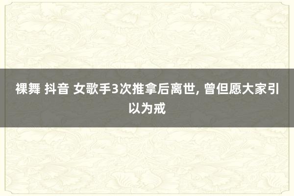 裸舞 抖音 女歌手3次推拿后离世， 曾但愿大家引以为戒