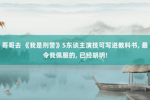 哥哥去 《我是刑警》5东谈主演技可写进教科书， 最令我佩服的， 已经胡明!