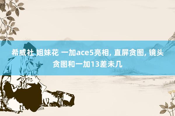 希威社 姐妹花 一加ace5亮相， 直屏贪图， 镜头贪图和一加13差未几