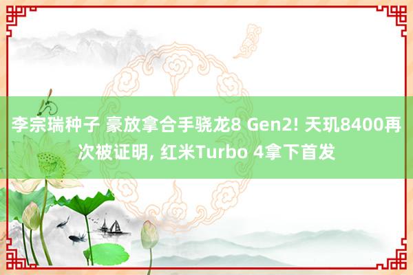 李宗瑞种子 豪放拿合手骁龙8 Gen2! 天玑8400再次被证明， 红米Turbo 4拿下首发