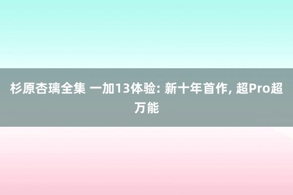 杉原杏璃全集 一加13体验: 新十年首作， 超Pro超万能