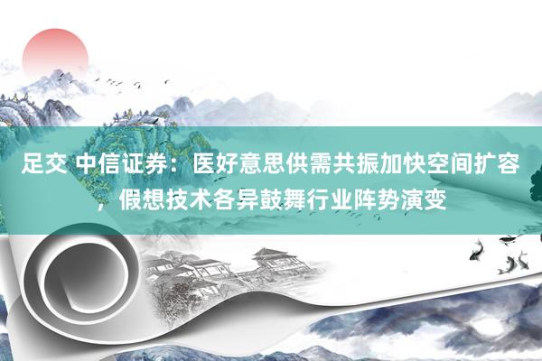 足交 中信证券：医好意思供需共振加快空间扩容，假想技术各异鼓舞行业阵势演变