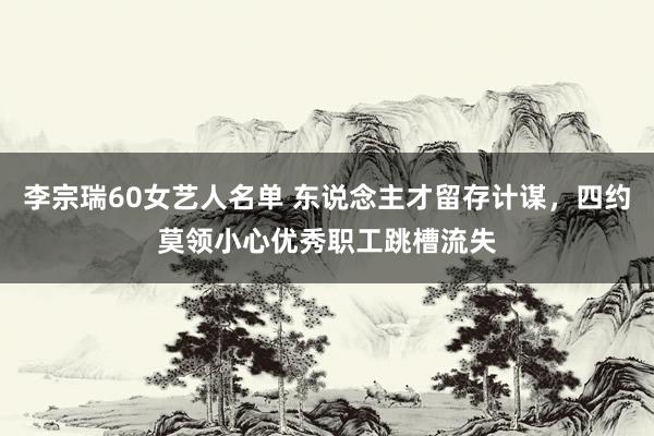 李宗瑞60女艺人名单 东说念主才留存计谋，四约莫领小心优秀职工跳槽流失