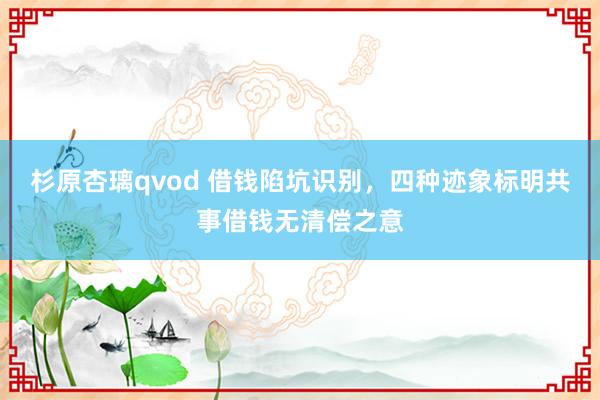 杉原杏璃qvod 借钱陷坑识别，四种迹象标明共事借钱无清偿之意