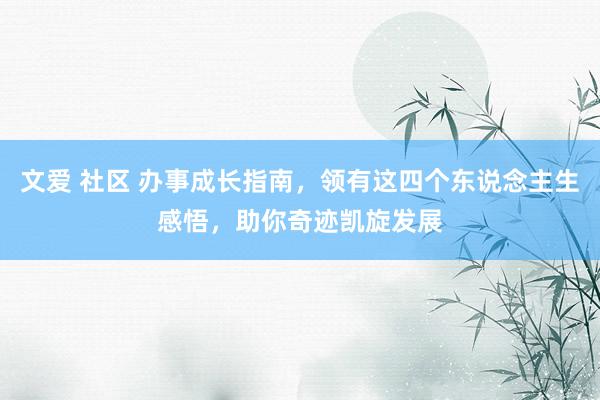 文爱 社区 办事成长指南，领有这四个东说念主生感悟，助你奇迹凯旋发展