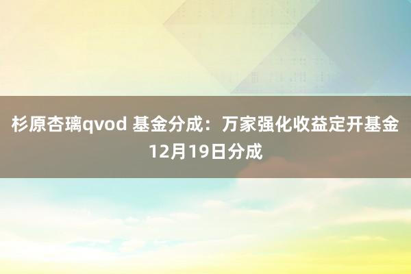 杉原杏璃qvod 基金分成：万家强化收益定开基金12月19日分成