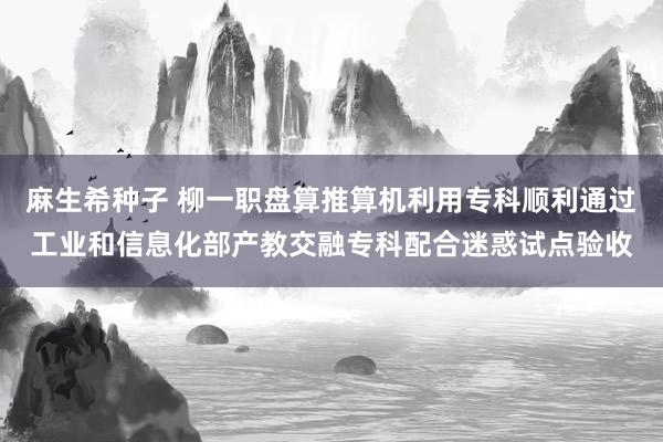 麻生希种子 柳一职盘算推算机利用专科顺利通过工业和信息化部产教交融专科配合迷惑试点验收