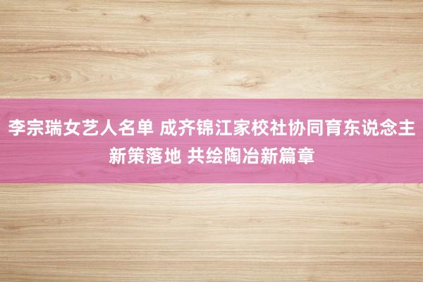 李宗瑞女艺人名单 成齐锦江家校社协同育东说念主新策落地 共绘陶冶新篇章