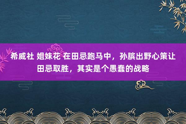 希威社 姐妹花 在田忌跑马中，孙膑出野心策让田忌取胜，其实是个愚蠢的战略