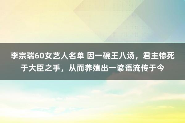 李宗瑞60女艺人名单 因一碗王八汤，君主惨死于大臣之手，从而养殖出一谚语流传于今