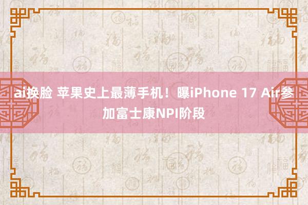 ai换脸 苹果史上最薄手机！曝iPhone 17 Air参加富士康NPI阶段