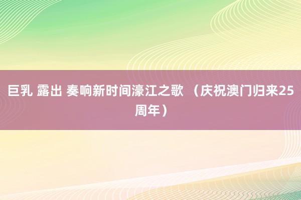 巨乳 露出 奏响新时间濠江之歌 （庆祝澳门归来25周年）