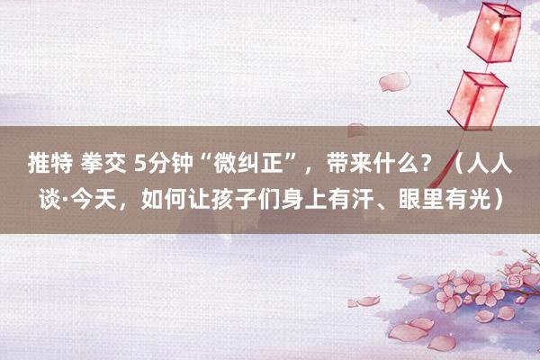 推特 拳交 5分钟“微纠正”，带来什么？（人人谈·今天，如何让孩子们身上有汗、眼里有光）