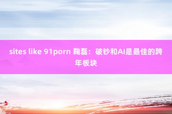 sites like 91porn 鞠磊：破钞和AI是最佳的跨年板块