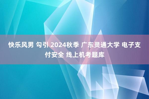 快乐风男 勾引 2024秋季 广东灵通大学 电子支付安全 线上机考题库