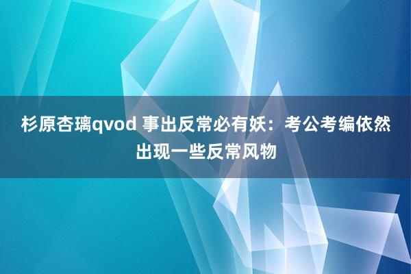 杉原杏璃qvod 事出反常必有妖：考公考编依然出现一些反常风物