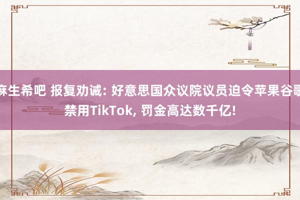 麻生希吧 报复劝诫: 好意思国众议院议员迫令苹果谷歌禁用TikTok， 罚金高达数千亿!