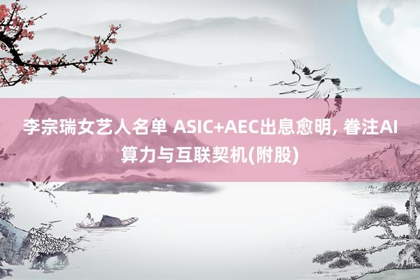 李宗瑞女艺人名单 ASIC+AEC出息愈明， 眷注AI算力与互联契机(附股)